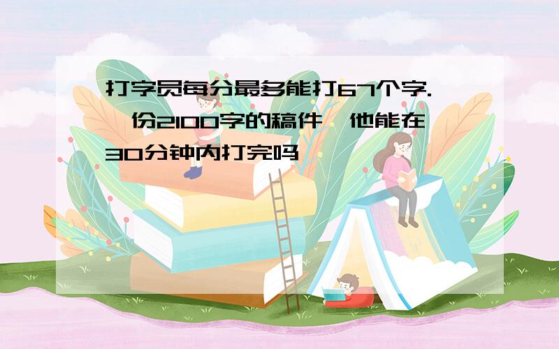 打字员每分最多能打67个字.一份2100字的稿件,他能在30分钟内打完吗