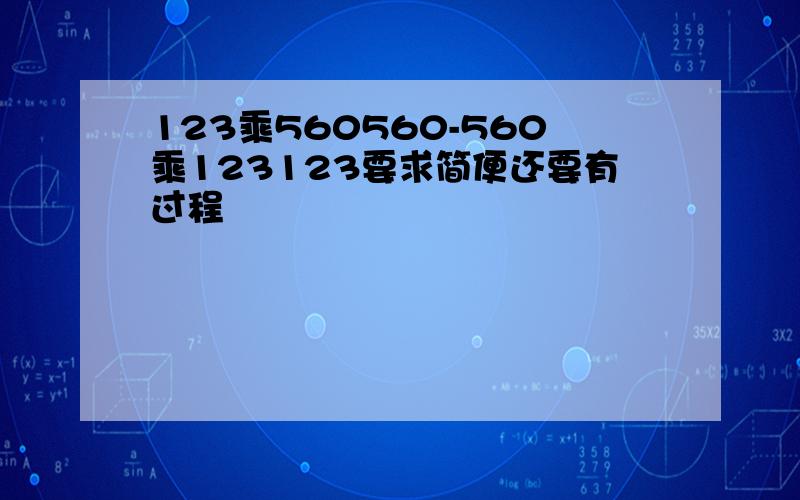 123乘560560-560乘123123要求简便还要有过程