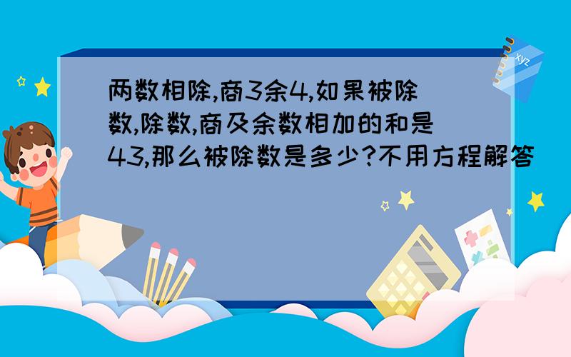 两数相除,商3余4,如果被除数,除数,商及余数相加的和是43,那么被除数是多少?不用方程解答