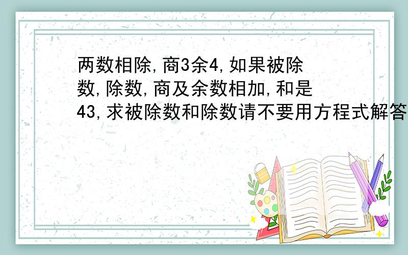 两数相除,商3余4,如果被除数,除数,商及余数相加,和是43,求被除数和除数请不要用方程式解答