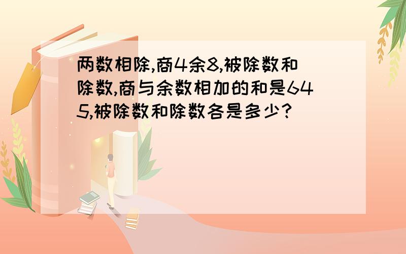 两数相除,商4余8,被除数和除数,商与余数相加的和是645,被除数和除数各是多少?