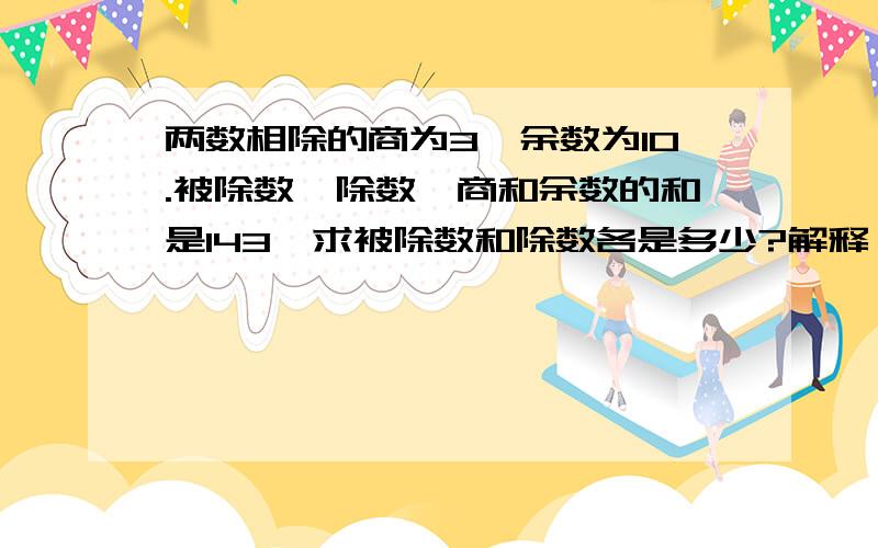 两数相除的商为3,余数为10.被除数、除数、商和余数的和是143,求被除数和除数各是多少?解释