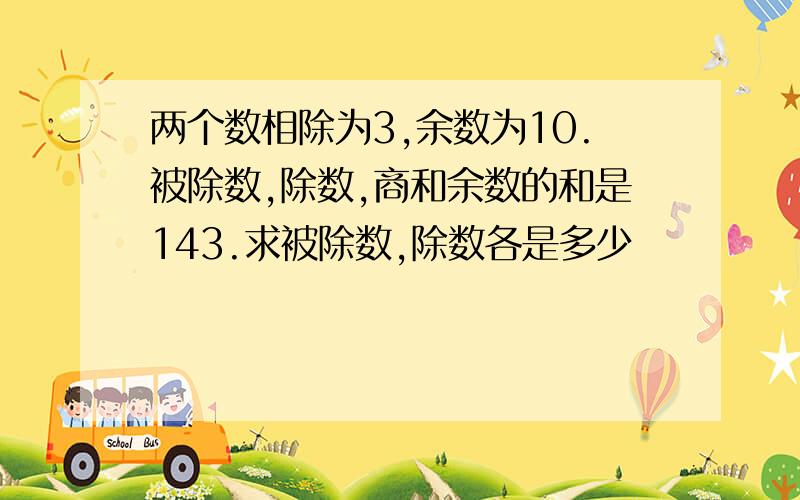 两个数相除为3,余数为10.被除数,除数,商和余数的和是143.求被除数,除数各是多少