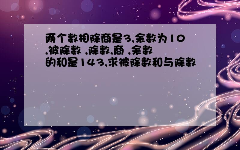 两个数相除商是3,余数为10,被除数 ,除数,商 ,余数的和是143,求被除数和与除数