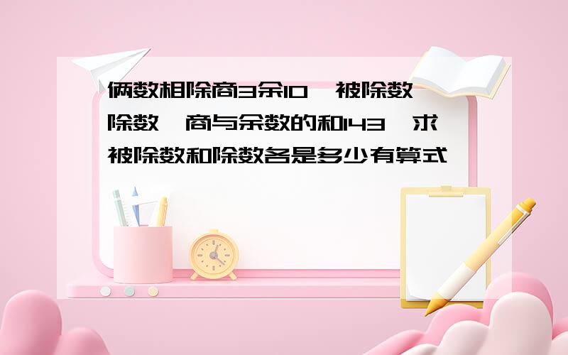 俩数相除商3余10,被除数,除数,商与余数的和143,求被除数和除数各是多少有算式