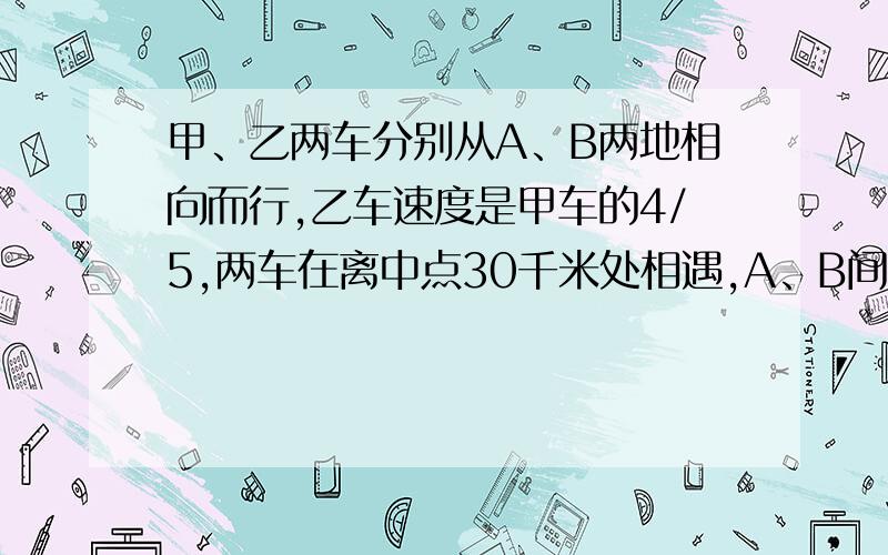 甲、乙两车分别从A、B两地相向而行,乙车速度是甲车的4/5,两车在离中点30千米处相遇,A、B间距离是多少?