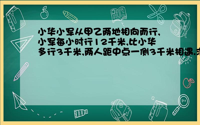 小华小军从甲乙两地相向而行,小军每小时行12千米,比小华多行3千米,两人距中点一侧3千米相遇.求甲\乙两地的路程.