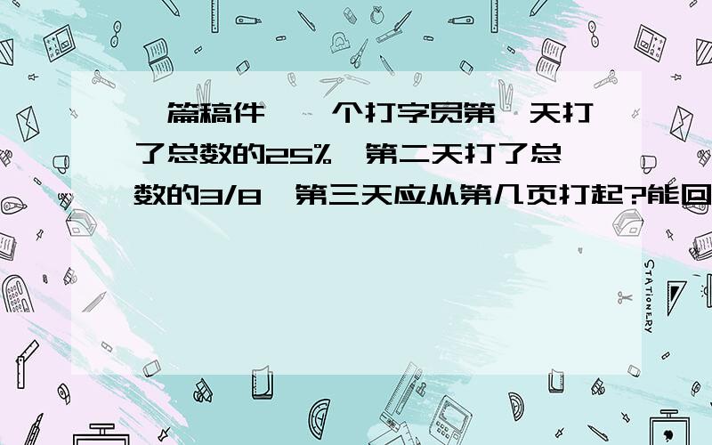 一篇稿件,一个打字员第一天打了总数的25%,第二天打了总数的3/8,第三天应从第几页打起?能回的的就说我在这谢谢你!瞎说的滚