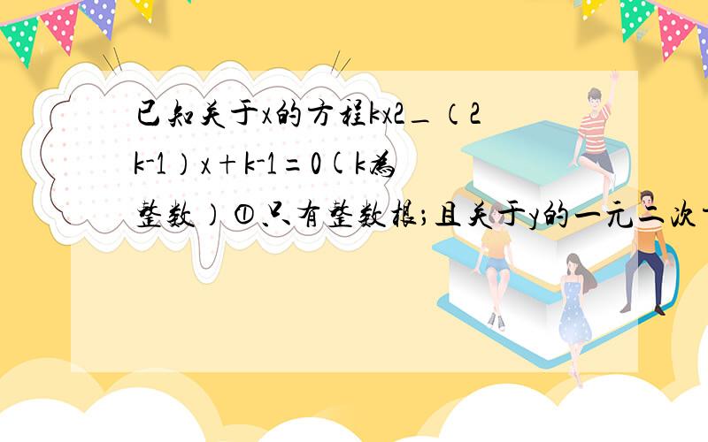 已知关于x的方程kx2_（2k-1）x+k-1=0(k为整数）①只有整数根；且关于y的一元二次方程（k-1）y2-3y+m=0 ②有两个实数根,试确定k的值及m的取值范围.已知a,b,c是△ABC的三条边,请判断关于x的一元二次