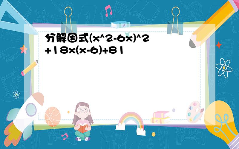 分解因式(x^2-6x)^2+18x(x-6)+81