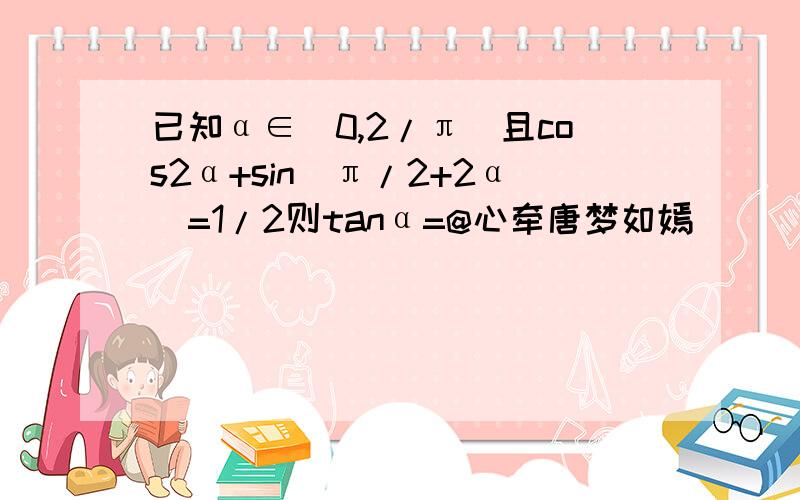 已知α∈(0,2/π)且cos2α+sin(π/2+2α)=1/2则tanα=@心牵唐梦如嫣