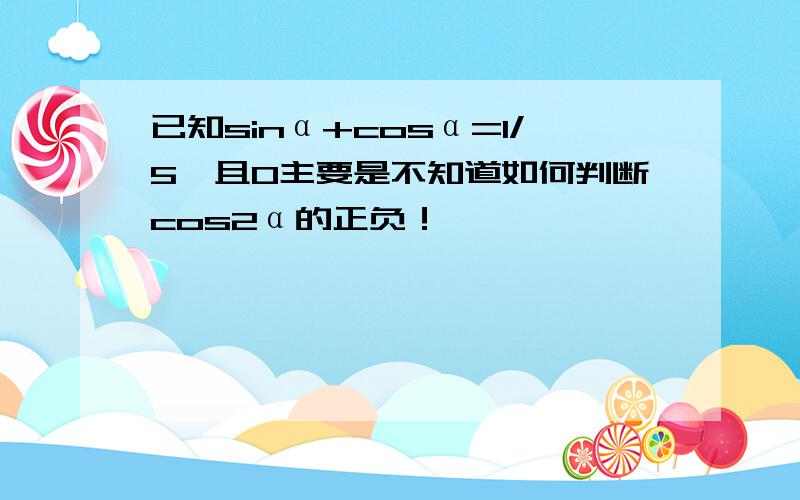 已知sinα+cosα=1/5,且0主要是不知道如何判断cos2α的正负！