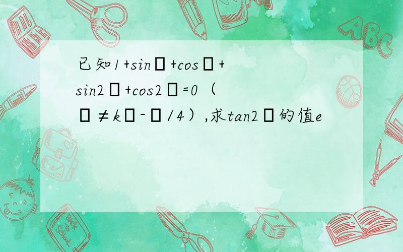 已知1+sinα+cosα+sin2α+cos2α=0（α≠kπ-π/4）,求tan2α的值e