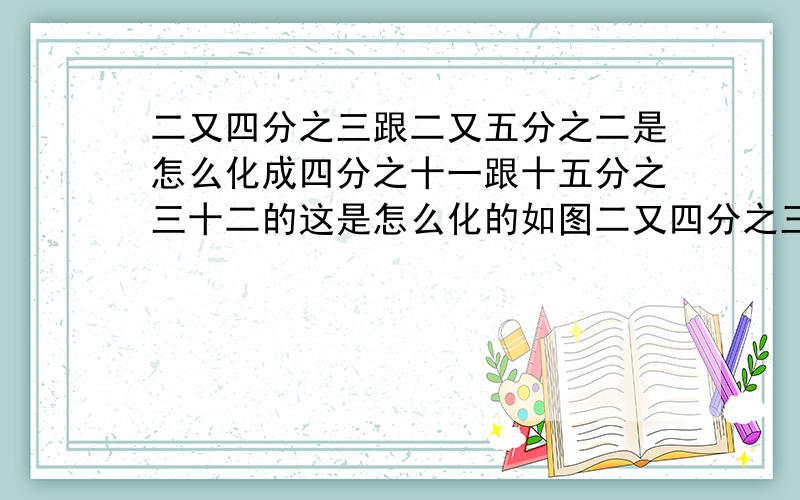 二又四分之三跟二又五分之二是怎么化成四分之十一跟十五分之三十二的这是怎么化的如图二又四分之三怎么变成四分之十一   二又十五分之二是怎么变成是五分之三十二的这是怎么化的求