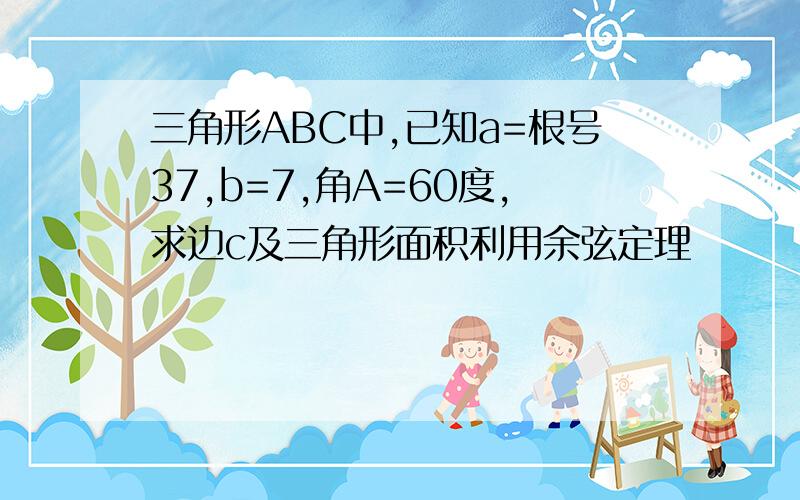 三角形ABC中,已知a=根号37,b=7,角A=60度,求边c及三角形面积利用余弦定理