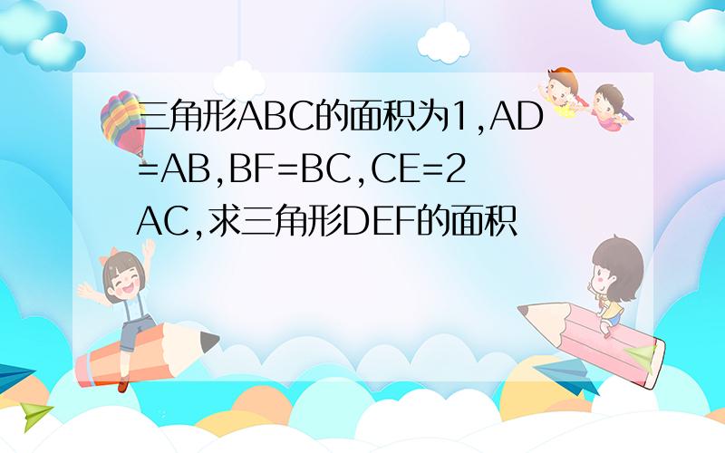 三角形ABC的面积为1,AD=AB,BF=BC,CE=2AC,求三角形DEF的面积