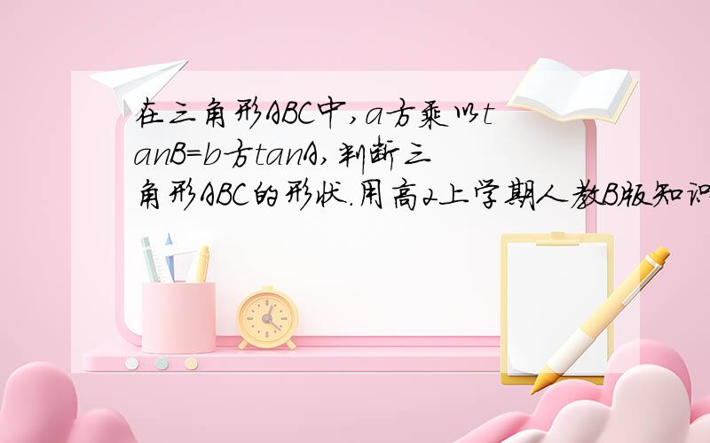 在三角形ABC中,a方乘以tanB=b方tanA,判断三角形ABC的形状.用高2上学期人教B版知识解答