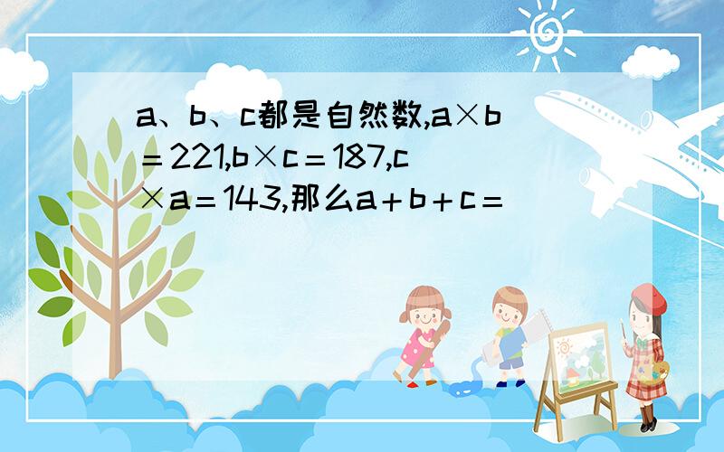 a、b、c都是自然数,a×b＝221,b×c＝187,c×a＝143,那么a＋b＋c＝（ ）