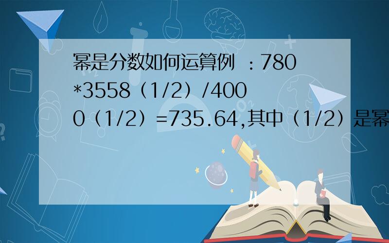 幂是分数如何运算例 ：780*3558（1/2）/4000（1/2）=735.64,其中（1/2）是幂,请问这是怎么算出的,麻烦详细步骤,多谢!具体这步（3558/4000）（1/2）怎么开根,开根后是多少