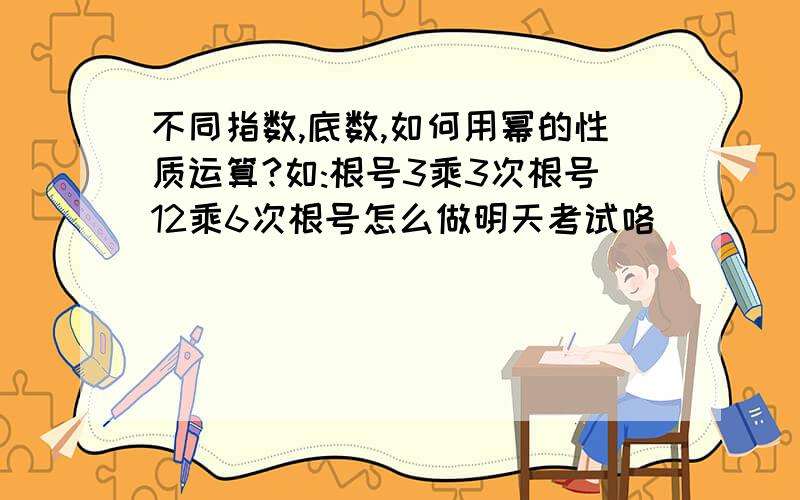 不同指数,底数,如何用幂的性质运算?如:根号3乘3次根号12乘6次根号怎么做明天考试咯