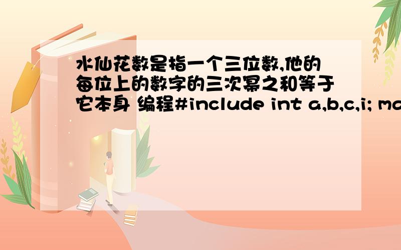 水仙花数是指一个三位数,他的每位上的数字的三次幂之和等于它本身 编程#include int a,b,c,i; main() { a=i-(10*b+c);b=i-(100*a+c);c=i-(100*a+10*b);if(a*a*a+b*b*b+c*c*c==i) printf(