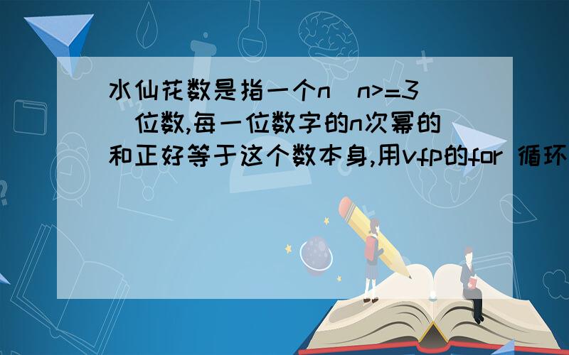 水仙花数是指一个n(n>=3)位数,每一位数字的n次幂的和正好等于这个数本身,用vfp的for 循环