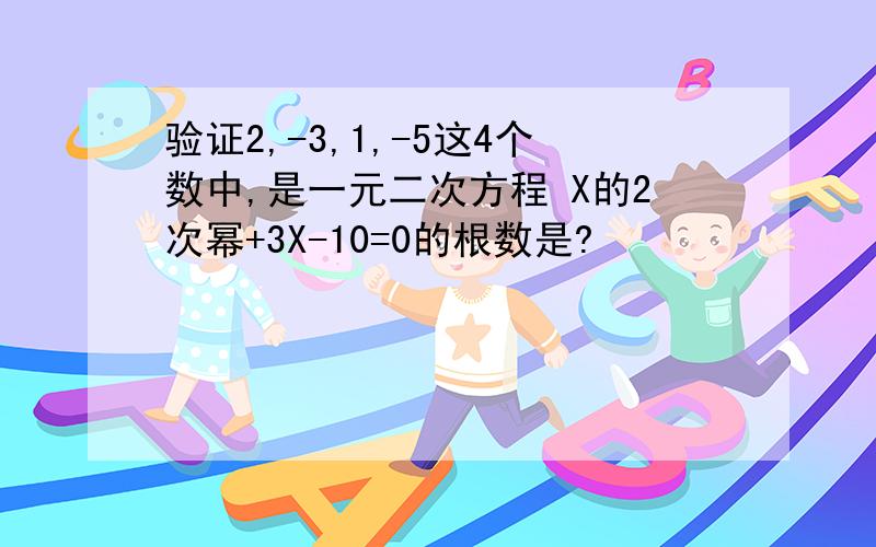 验证2,-3,1,-5这4个数中,是一元二次方程 X的2次幂+3X-10=0的根数是?