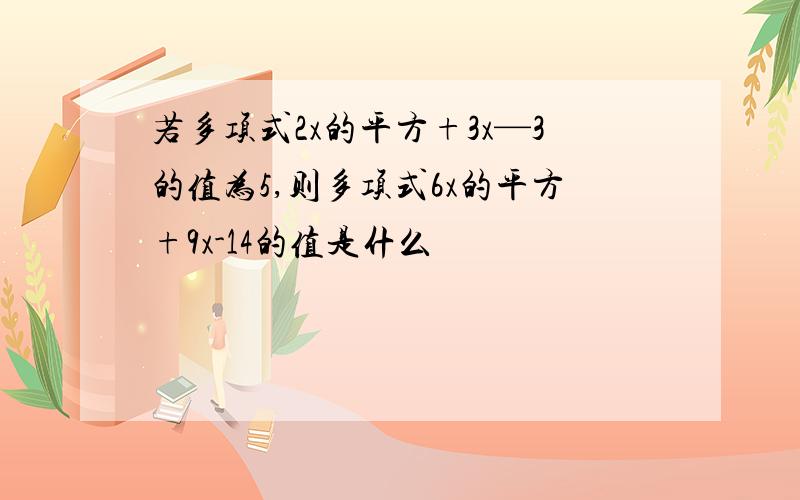 若多项式2x的平方+3x—3的值为5,则多项式6x的平方+9x-14的值是什么