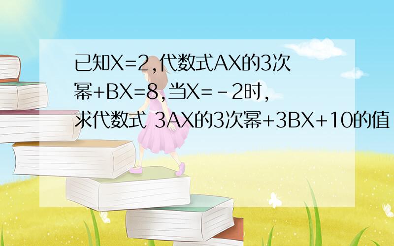 已知X=2,代数式AX的3次幂+BX=8,当X=-2时,求代数式 3AX的3次幂+3BX+10的值