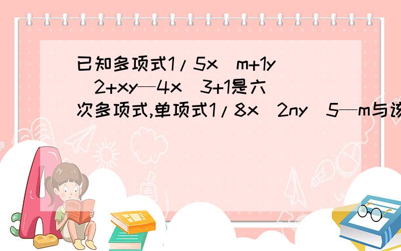 已知多项式1/5x^m+1y^2+xy—4x^3+1是六次多项式,单项式1/8x^2ny^5—m与该多项式次数相同求（—m)^3+2n值