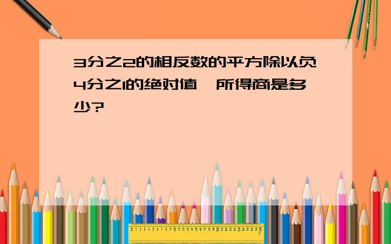 3分之2的相反数的平方除以负4分之1的绝对值,所得商是多少?