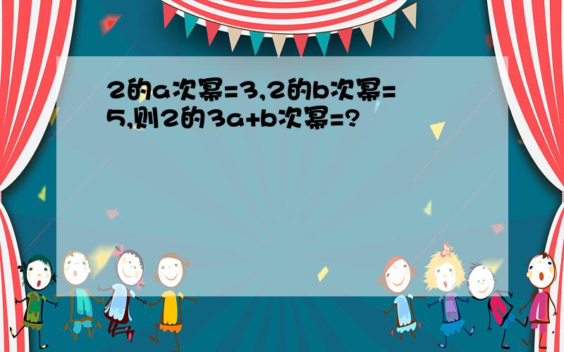 2的a次幂=3,2的b次幂=5,则2的3a+b次幂=?