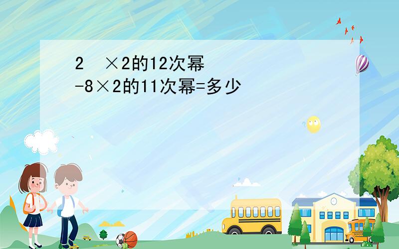 2²×2的12次幂-8×2的11次幂=多少