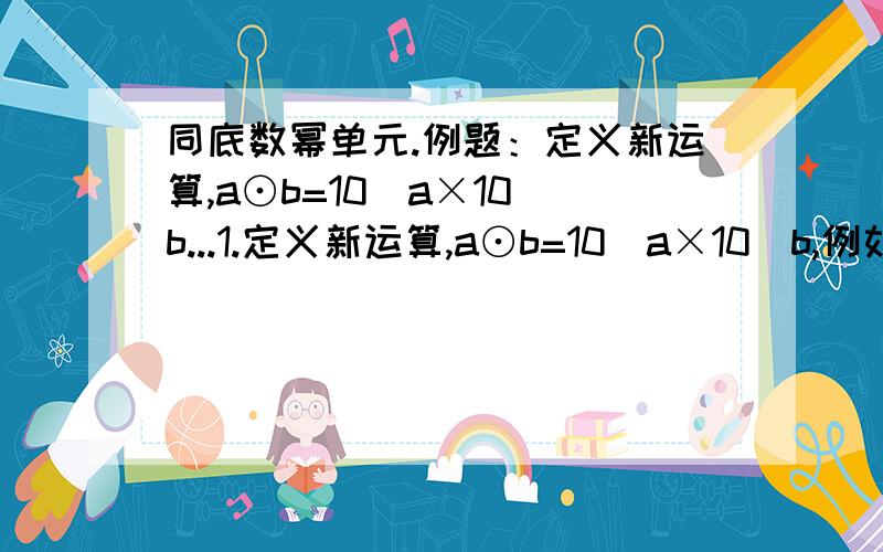 同底数幂单元.例题：定义新运算,a⊙b=10^a×10^b...1.定义新运算,a⊙b=10^a×10^b,例如,2⊙3=10^2×10^3=10^5.请你想一想,(a⊙b)⊙c与a⊙(b⊙c)是否相等?2..一次水灾中,大约有2.3×10^6人无家可归.（1）.若一