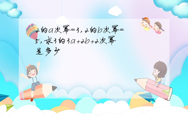 2的a次幂=3,2的b次幂=5,求3的3a+2b+2次幂是多少