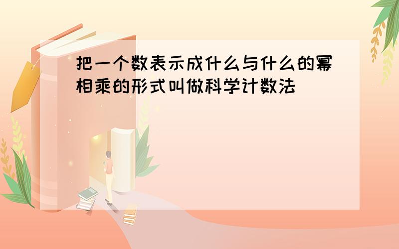 把一个数表示成什么与什么的幂相乘的形式叫做科学计数法