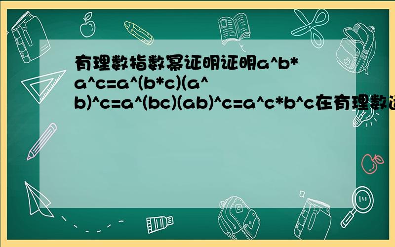 有理数指数幂证明证明a^b*a^c=a^(b*c)(a^b)^c=a^(bc)(ab)^c=a^c*b^c在有理数适用,要求证明严格完整准确.打错，a^b*a^c=a^(b+c) 定理是在整数范围现在证明的是有理数范围！再加上教科书要求证明！定理是