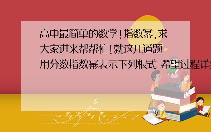 高中最简单的数学!指数幂,求大家进来帮帮忙!就这几道题 用分数指数幂表示下列根式 希望过程详细点 谢谢了