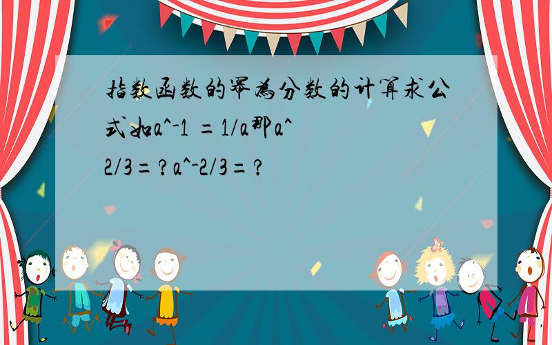 指数函数的幂为分数的计算求公式如a^-1 =1/a那a^2/3=?a^-2/3=?