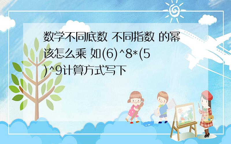 数学不同底数 不同指数 的幂该怎么乘 如(6)^8*(5)^9计算方式写下