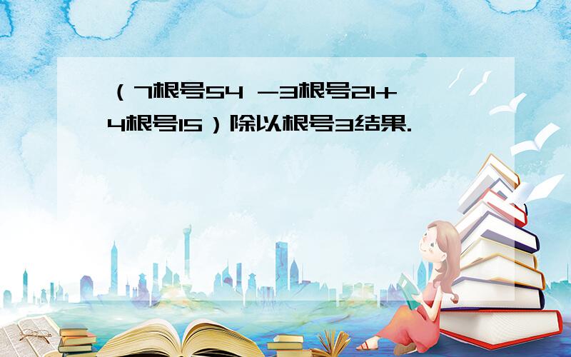 （7根号54 -3根号21+4根号15）除以根号3结果.