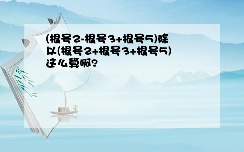 (根号2-根号3+根号5)除以(根号2+根号3+根号5)这么算啊?