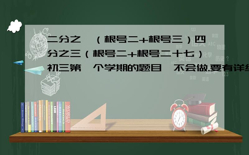 二分之一（根号二+根号三）四分之三（根号二+根号二十七）初三第一个学期的题目、不会做.要有详细过程