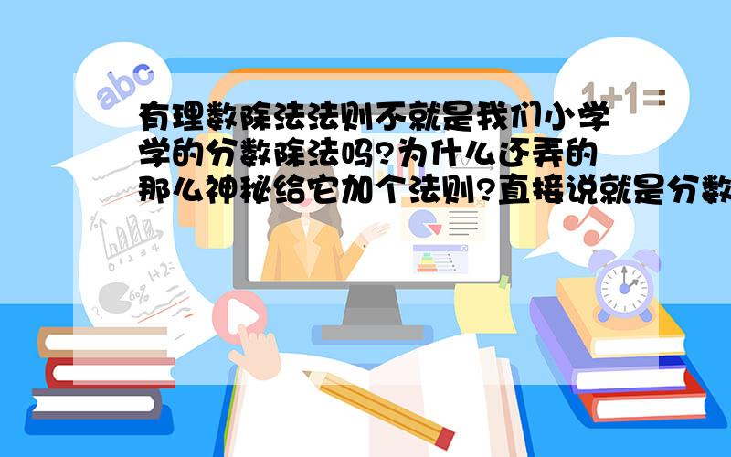 有理数除法法则不就是我们小学学的分数除法吗?为什么还弄的那么神秘给它加个法则?直接说就是分数除法不就人人都懂啦