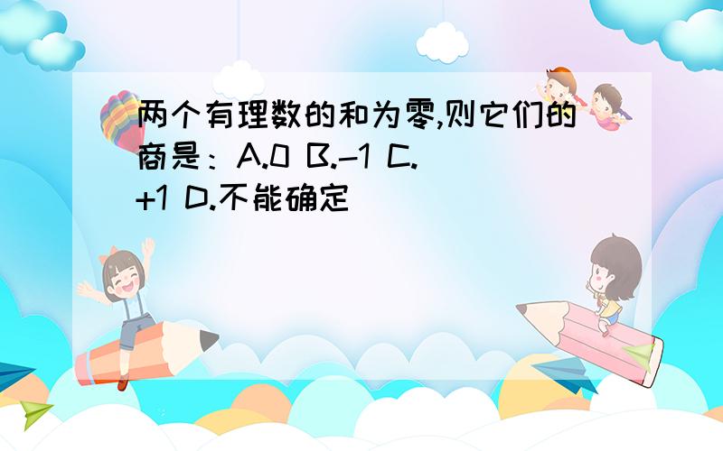 两个有理数的和为零,则它们的商是：A.0 B.-1 C.+1 D.不能确定