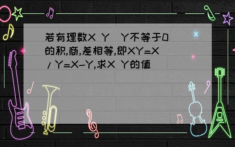 若有理数X Y(Y不等于0)的积,商,差相等,即XY=X/Y=X-Y,求X Y的值