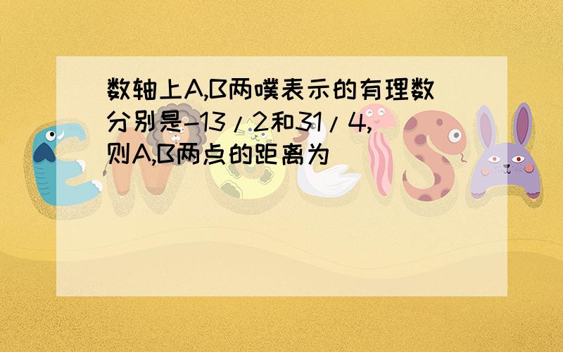 数轴上A,B两噗表示的有理数分别是-13/2和31/4,则A,B两点的距离为（）