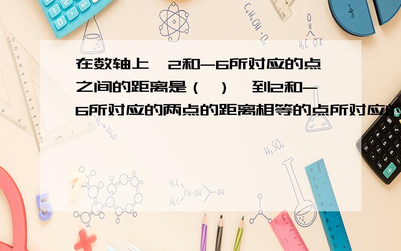 在数轴上,2和-6所对应的点之间的距离是（ ）,到2和-6所对应的两点的距离相等的点所对应的有理数是（ ）