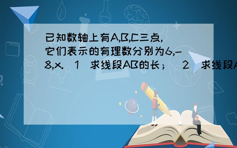 已知数轴上有A,B,C三点,它们表示的有理数分别为6,-8,x.（1）求线段AB的长；（2）求线段AB的中点D所表示的数；（3）已知AC=8,求x的值.