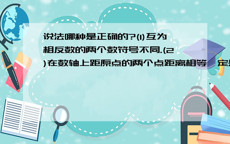 说法哪种是正确的?(1)互为相反数的两个数符号不同.(2)在数轴上距原点的两个点距离相等一定是互为相反数.